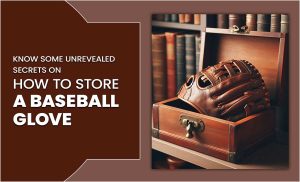 Know Some Unrevealed Secrets On How To Store A Baseball Glove